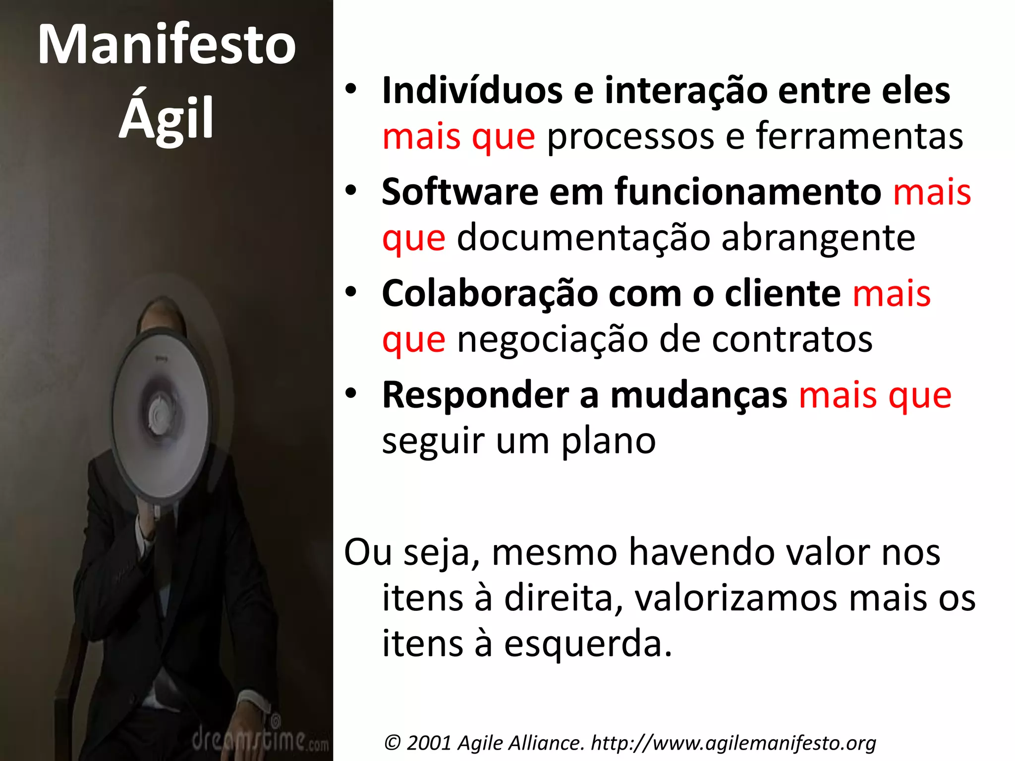 Manifesto ÁgilIndivíduos e interação entre elesmais que processos e ferramentasSoftware em funcionamentomais que documentação abrangenteColaboração com o clientemais que negociação de contratosResponder a mudançasmais que seguir um planoOu seja, mesmo havendo valor nos itens à direita, valorizamos mais os itens à esquerda.© 2001 AgileAlliance. http://www.agilemanifesto.org