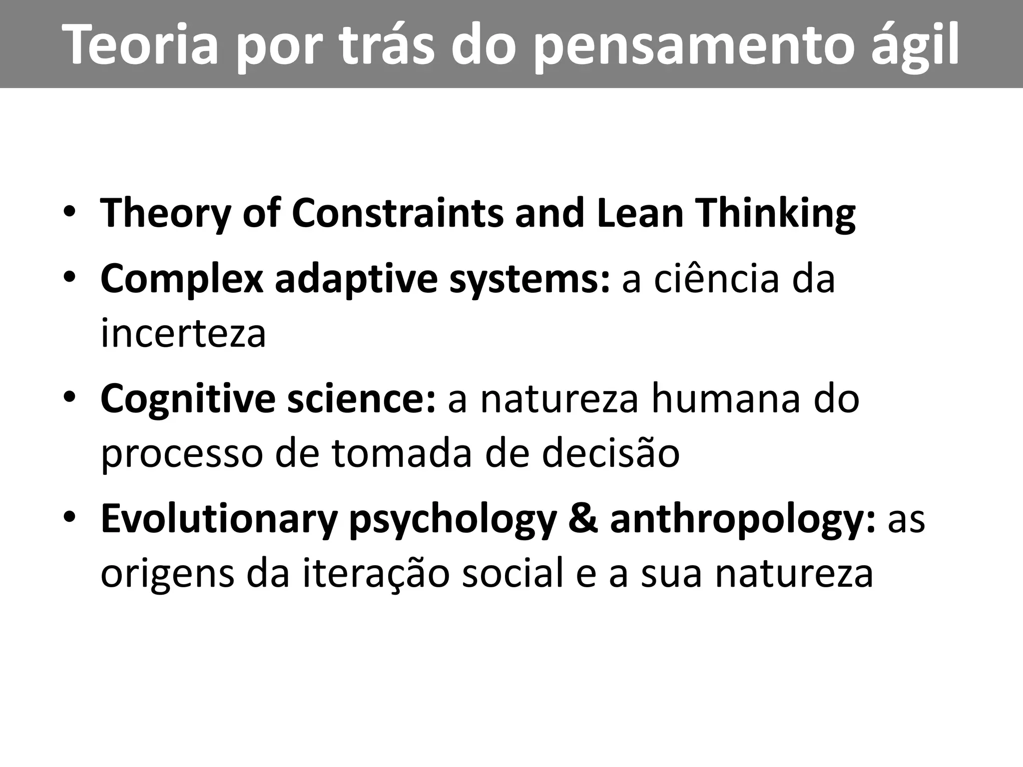 Teoria por trás do pensamento ágilTheory of Constraints and Lean ThinkingComplex adaptive systems: a ciênciadaincertezaCognitive science: a naturezahumana do processo de tomada de decisãoEvolutionary psychology & anthropology: as origens da iteração social e a sua natureza 
