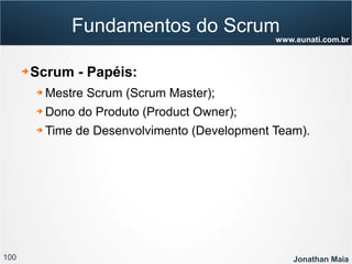 100 Jonathan Maia
www.eunati.com.br
Fundamentos do Scrum
➔ Scrum - Papéis:
➔ Mestre Scrum (Scrum Master);
➔ Dono do Produto (Product Owner);
➔ Time de Desenvolvimento (Development Team).
 