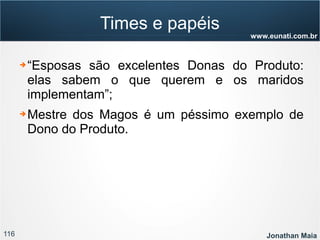 116 Jonathan Maia
www.eunati.com.br
Times e papéis
➔ “Esposas são excelentes Donas do Produto:
elas sabem o que querem e os maridos
implementam”;
➔ Mestre dos Magos é um péssimo exemplo de
Dono do Produto.
 