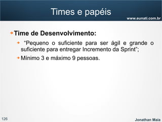126 Jonathan Maia
www.eunati.com.br
Times e papéis
➔ Time de Desenvolvimento:
➔ “Pequeno o suficiente para ser ágil e grande o
suficiente para entregar Incremento da Sprint”;
➔ Mínimo 3 e máximo 9 pessoas.
 