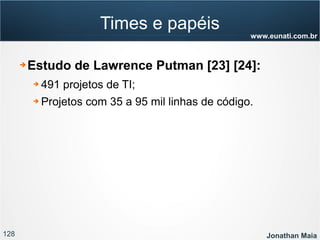 128 Jonathan Maia
www.eunati.com.br
Times e papéis
➔ Estudo de Lawrence Putman [23] [24]:
➔ 491 projetos de TI;
➔ Projetos com 35 a 95 mil linhas de código.
 