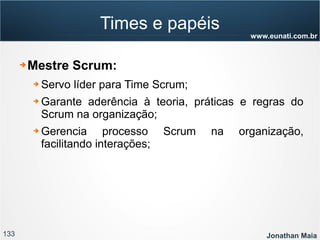 133 Jonathan Maia
www.eunati.com.br
Times e papéis
➔ Mestre Scrum:
➔ Servo líder para Time Scrum;
➔ Garante aderência à teoria, práticas e regras do
Scrum na organização;
➔ Gerencia processo Scrum na organização,
facilitando interações;
 
