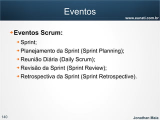 140 Jonathan Maia
www.eunati.com.br
Eventos
➔ Eventos Scrum:
➔ Sprint;
➔ Planejamento da Sprint (Sprint Planning);
➔ Reunião Diária (Daily Scrum);
➔ Revisão da Sprint (Sprint Review);
➔ Retrospectiva da Sprint (Sprint Retrospective).
 