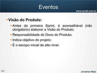 147 Jonathan Maia
www.eunati.com.br
Eventos
➔ Visão do Produto:
➔ Antes da primeira Sprint, é aconselhável (não
obrigatório) elaborar a Visão do Produto;
➔ Responsabilidade do Dono do Produto;
➔ Indica objetivo do projeto;
➔ É o escopo inicial de alto nível.
 