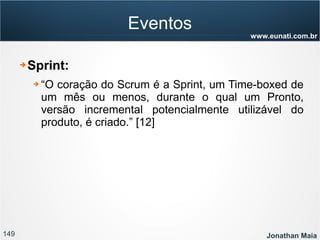 149 Jonathan Maia
www.eunati.com.br
Eventos
➔ Sprint:
➔ “O coração do Scrum é a Sprint, um Time-boxed de
um mês ou menos, durante o qual um Pronto,
versão incremental potencialmente utilizável do
produto, é criado.” [12]
 