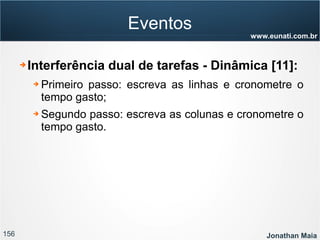 156 Jonathan Maia
www.eunati.com.br
Eventos
➔ Interferência dual de tarefas - Dinâmica [11]:
➔ Primeiro passo: escreva as linhas e cronometre o
tempo gasto;
➔ Segundo passo: escreva as colunas e cronometre o
tempo gasto.
 