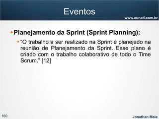160 Jonathan Maia
www.eunati.com.br
Eventos
➔ Planejamento da Sprint (Sprint Planning):
➔ “O trabalho a ser realizado na Sprint é planejado na
reunião de Planejamento da Sprint. Esse plano é
criado com o trabalho colaborativo de todo o Time
Scrum.” [12]
 