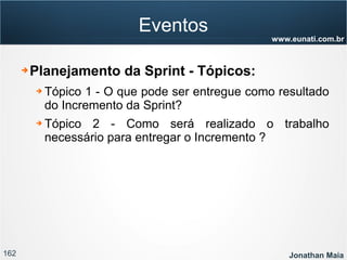 162 Jonathan Maia
www.eunati.com.br
Eventos
➔ Planejamento da Sprint - Tópicos:
➔ Tópico 1 - O que pode ser entregue como resultado
do Incremento da Sprint?
➔ Tópico 2 - Como será realizado o trabalho
necessário para entregar o Incremento ?
 