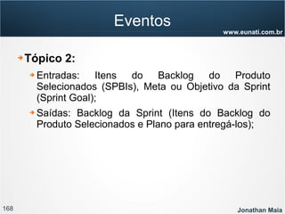 168 Jonathan Maia
www.eunati.com.br
Eventos
➔ Tópico 2:
➔ Entradas: Itens do Backlog do Produto
Selecionados (SPBIs), Meta ou Objetivo da Sprint
(Sprint Goal);
➔ Saídas: Backlog da Sprint (Itens do Backlog do
Produto Selecionados e Plano para entregá-los);
 