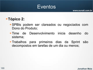 169 Jonathan Maia
www.eunati.com.br
Eventos
➔ Tópico 2:
➔ SPBIs podem ser clareados ou negociados com
Dono do Produto;
➔ Time de Desenvolvimento inicia desenho do
sistema;
➔ Trabalhos para primeiros dias da Sprint são
decompostos em tarefas de um dia ou menos;
 