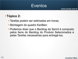 170 Jonathan Maia
www.eunati.com.br
Eventos
➔ Tópico 2:
➔ Tarefas podem ser estimadas em horas;
➔ Montagem do quadro KanBan;
➔ Podemos dizer que o Backlog da Sprint é composto
pelos Itens do Backlog do Produto Selecionados e
pelas Tarefas necessárias para entregá-los.
 