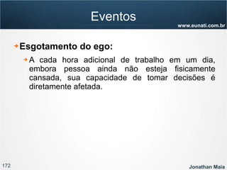 172 Jonathan Maia
www.eunati.com.br
Eventos
➔ Esgotamento do ego:
➔ A cada hora adicional de trabalho em um dia,
embora pessoa ainda não esteja fisicamente
cansada, sua capacidade de tomar decisões é
diretamente afetada.
 