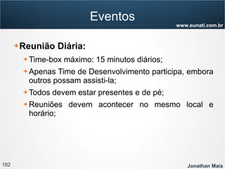 182 Jonathan Maia
www.eunati.com.br
Eventos
➔ Reunião Diária:
➔ Time-box máximo: 15 minutos diários;
➔ Apenas Time de Desenvolvimento participa, embora
outros possam assisti-la;
➔ Todos devem estar presentes e de pé;
➔ Reuniões devem acontecer no mesmo local e
horário;
 