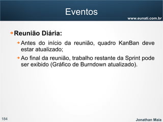 184 Jonathan Maia
www.eunati.com.br
Eventos
➔ Reunião Diária:
➔ Antes do início da reunião, quadro KanBan deve
estar atualizado;
➔ Ao final da reunião, trabalho restante da Sprint pode
ser exibido (Gráfico de Burndown atualizado).
 