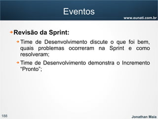 188 Jonathan Maia
www.eunati.com.br
Eventos
➔ Revisão da Sprint:
➔ Time de Desenvolvimento discute o que foi bem,
quais problemas ocorreram na Sprint e como
resolveram;
➔ Time de Desenvolvimento demonstra o Incremento
“Pronto”;
 