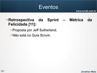 201 Jonathan Maia
www.eunati.com.br
Eventos
➔ Retrospectiva da Sprint – Métrica da
Felicidade [11]:
➔ Proposta por Jeff Sutherland;
➔ Não está no Guia Scrum.
 