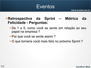 202 Jonathan Maia
www.eunati.com.br
Eventos
➔ Retrospectiva da Sprint – Métrica da
Felicidade - Perguntas:
➔ De 1 a 5, como você se sente em relação ao seu
papel na empresa ?
➔ Por que você se sente assim ?
➔ O que tornaria você mais feliz no próximo Sprint ?
 