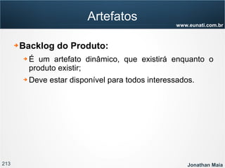 213 Jonathan Maia
www.eunati.com.br
Artefatos
➔ Backlog do Produto:
➔ É um artefato dinâmico, que existirá enquanto o
produto existir;
➔ Deve estar disponível para todos interessados.
 