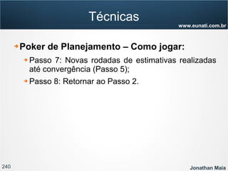240 Jonathan Maia
www.eunati.com.br
Técnicas
➔ Poker de Planejamento – Como jogar:
➔ Passo 7: Novas rodadas de estimativas realizadas
até convergência (Passo 5);
➔ Passo 8: Retornar ao Passo 2.
 