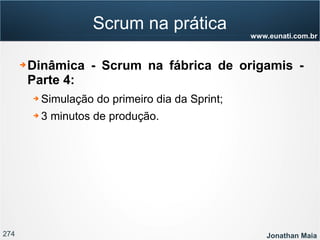274 Jonathan Maia
www.eunati.com.br
Scrum na prática
➔ Dinâmica - Scrum na fábrica de origamis -
Parte 4:
➔ Simulação do primeiro dia da Sprint;
➔ 3 minutos de produção.
 