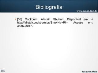 295 Jonathan Maia
www.eunati.com.br
Bibliografia
➔ [38] Cockburn, Alistair. Shuhari. Disponível em: <
http://alistair.cockburn.us/Shu+Ha+Ri>. Acesso em:
31/07/2017.
 