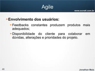 48 Jonathan Maia
www.eunati.com.br
Agile
➔ Envolvimento dos usuários:
➔ Feedbacks constantes produzem produtos mais
adequados;
➔ Disponibilidade do cliente para colaborar em
dúvidas, alterações e prioridades do projeto.
 