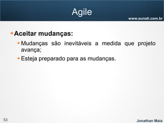 53 Jonathan Maia
www.eunati.com.br
Agile
➔ Aceitar mudanças:
➔ Mudanças são inevitáveis a medida que projeto
avança;
➔ Esteja preparado para as mudanças.
 