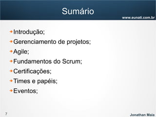 7 Jonathan Maia
www.eunati.com.br
Sumário
➔ Introdução;
➔ Gerenciamento de projetos;
➔ Agile;
➔ Fundamentos do Scrum;
➔ Certificações;
➔ Times e papéis;
➔ Eventos;
 