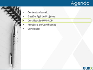 Agenda
•   Contextualizando
•   Gestão Ágil de Projetos
•   Certificação PMI-ACP
•   Processo de Certificação
•   Conclusão
 
