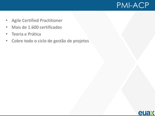 PMI-ACP
•   Agile Certified Practitioner
•   Mais de 1.600 certificados
•   Teoria e Prática
•   Cobre todo o ciclo de gestão de projetos
 