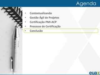 Agenda
•   Contextualizando
•   Gestão Ágil de Projetos
•   Certificação PMI-ACP
•   Processo de Certificação
•   Conclusão
 