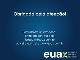 Obrigado pela atenção!


      Para maiores informações,
         Entre em contato pelo
         falecom@euax.com.br
 ou visite nosso site www.euax.com.br
 