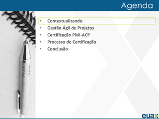 Agenda
•   Contextualizando
•   Gestão Ágil de Projetos
•   Certificação PMI-ACP
•   Processo de Certificação
•   Conclusão
 