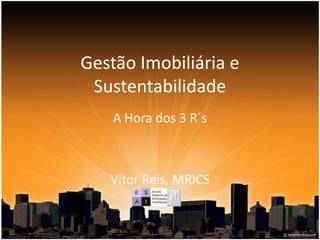 Gestão Imobiliária e
Sustentabilidade
A Hora dos 3 R´s
Vítor Reis, MRICS
 