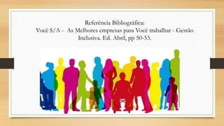 Referência Bibliográfica:
Você S/A - As Melhores empresas para Você trabalhar - Gestão
Inclusiva. Ed. Abril, pp 50-53.
 