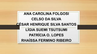 ANA CAROLINA FOLGOSI
CELSO DA SILVA
CÉSAR HENRIQUE SILVA SANTOS
LÍGIA SUEMI TSUTSUMI
PATRÍCIA O. LOPES
RHAÍSSA FERMINO RIBEIRO
 