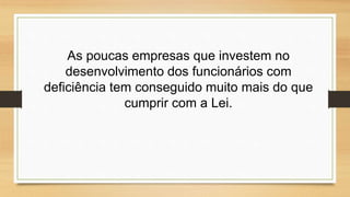 As poucas empresas que investem no
desenvolvimento dos funcionários com
deficiência tem conseguido muito mais do que
cumprir com a Lei.
 