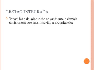 GESTÃO INTEGRADA
 Capacidade de adaptação ao ambiente e demais
cenários em que está inserida a organização;
 