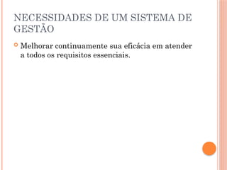 NECESSIDADES DE UM SISTEMA DE
GESTÃO
 Melhorar continuamente sua eficácia em atender
a todos os requisitos essenciais.
 