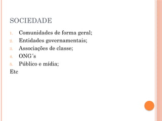 SOCIEDADE
1. Comunidades de forma geral;
2. Entidades governamentais;
3. Associações de classe;
4. ONG´s
5. Público e mídia;
Etc
 
