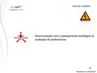 riscos & cuidados
Proprietário e Confidencial
©
40
• Desvinculação com o planejamento estratégico &
avaliação de performance
 
