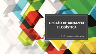 GESTÃO DE ARMAZÉM
E LOGÍSTICA
Prof: Humberto Ferreira
 