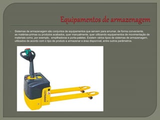  Sistemas de armazenagem são conjuntos de equipamentos que servem para arrumar, de forma conveniente,
as matérias-primas ou produtos acabados, quer manualmente, quer utilizando equipamentos de movimentação de
materiais como, por exemplo, empilhadoras e porta-paletes. Existem vários tipos de sistemas de armazenagem,
utilizados de acordo com o tipo de produto a armazenar e área disponível, entre outros parâmetros.
 