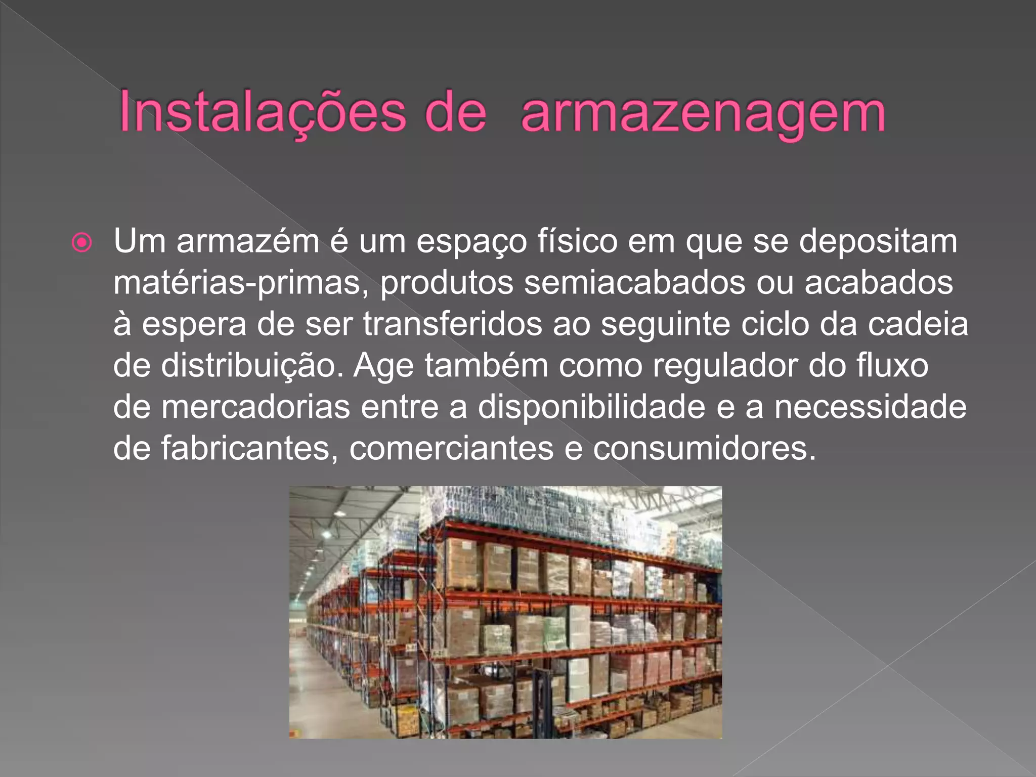  Um armazém é um espaço físico em que se depositam
matérias-primas, produtos semiacabados ou acabados
à espera de ser transferidos ao seguinte ciclo da cadeia
de distribuição. Age também como regulador do fluxo
de mercadorias entre a disponibilidade e a necessidade
de fabricantes, comerciantes e consumidores.