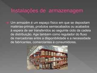  Um armazém é um espaço físico em que se depositam
matérias-primas, produtos semiacabados ou acabados
à espera de ser transferidos ao seguinte ciclo da cadeia
de distribuição. Age também como regulador do fluxo
de mercadorias entre a disponibilidade e a necessidade
de fabricantes, comerciantes e consumidores.
 