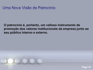 Page 15
O patrocínio é, portanto, um valioso instrumento de
promoção dos valores institucionais da empresa junto ao
seu público interno e externo.
 