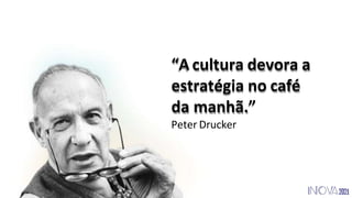 “A cultura devora a
estratégia no café
da manhã.”
Peter Drucker
 