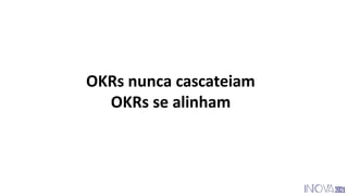 OKRs nunca cascateiam
OKRs se alinham
 