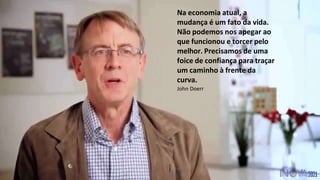 Na economia atual, a
mudança é um fato da vida.
Não podemos nos apegar ao
que funcionou e torcer pelo
melhor. Precisamos de uma
foice de confiança para traçar
um caminho à frente da
curva.
John Doerr
 